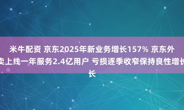 米牛配资 京东2025年新业务增长157% 京东外卖上线一年服务2.4亿用户 亏损逐季收窄保持良性增长