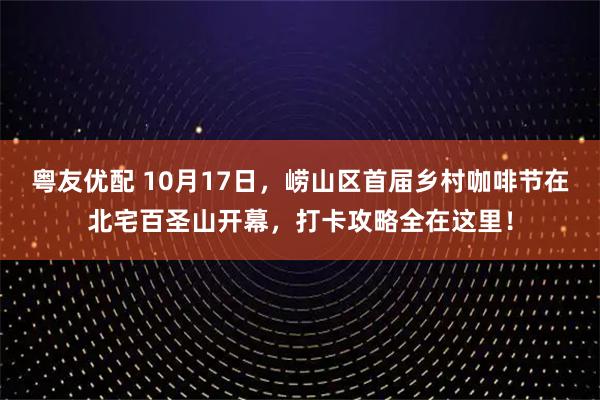 粤友优配 10月17日，崂山区首届乡村咖啡节在北宅百圣山开幕，打卡攻略全在这里！