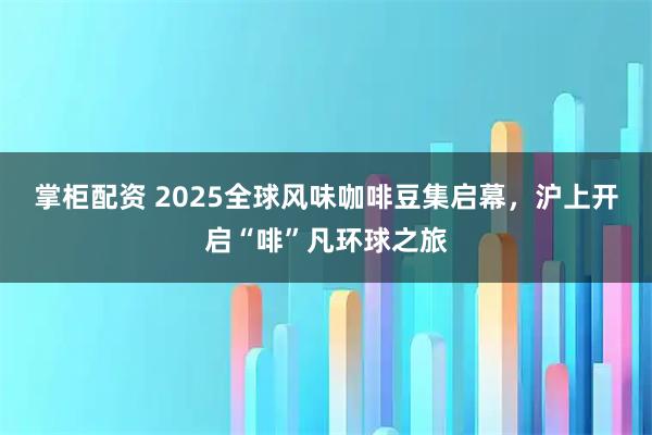 掌柜配资 2025全球风味咖啡豆集启幕，沪上开启“啡”凡环球之旅