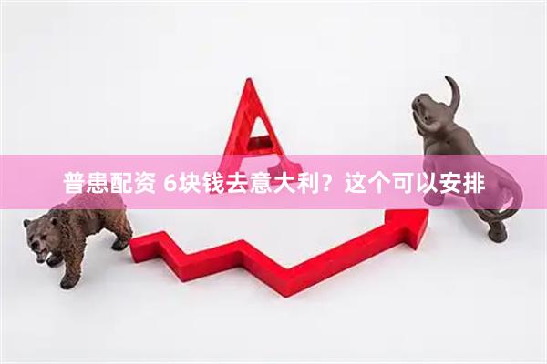 普患配资 6块钱去意大利？这个可以安排