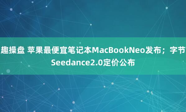趣操盘 苹果最便宜笔记本MacBookNeo发布；字节Seedance2.0定价公布
