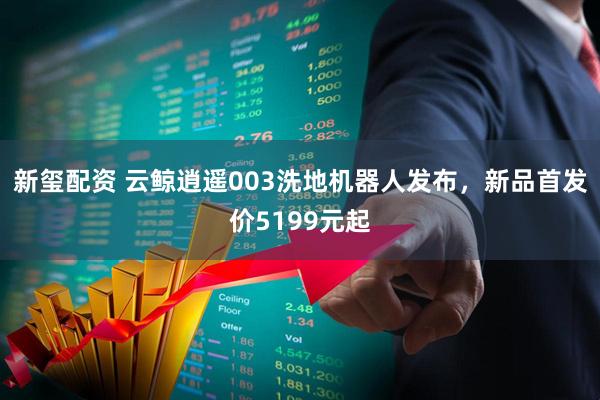 新玺配资 云鲸逍遥003洗地机器人发布，新品首发价5199元起