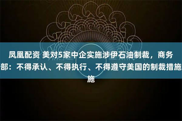 凤凰配资 美对5家中企实施涉伊石油制裁，商务部：不得承认、不得执行、不得遵守美国的制裁措施