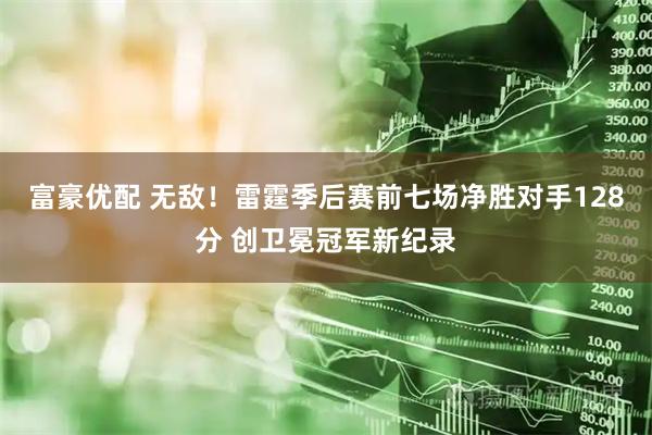 富豪优配 无敌！雷霆季后赛前七场净胜对手128分 创卫冕冠军新纪录