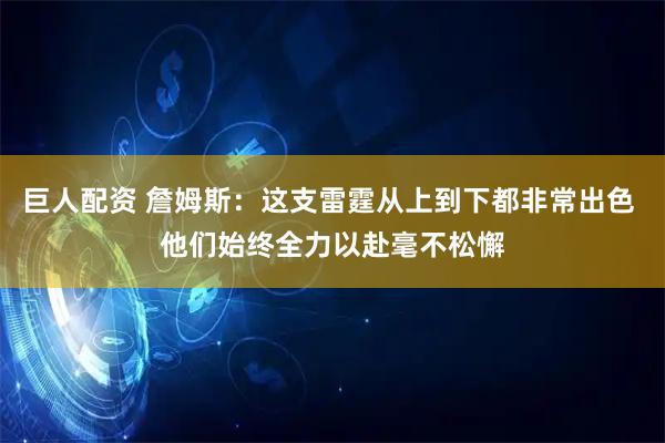 巨人配资 詹姆斯：这支雷霆从上到下都非常出色 他们始终全力以赴毫不松懈