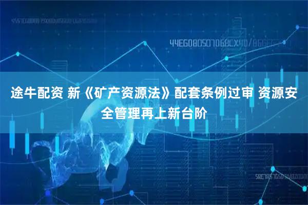途牛配资 新《矿产资源法》配套条例过审 资源安全管理再上新台阶