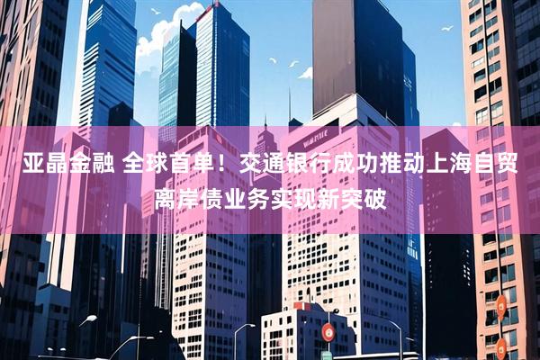 亚晶金融 全球首单！交通银行成功推动上海自贸离岸债业务实现新突破