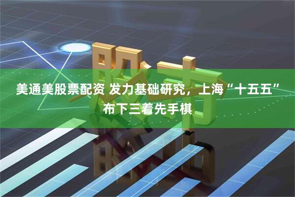 美通美股票配资 发力基础研究，上海“十五五”布下三着先手棋