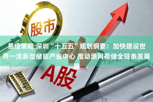 易倍策略 深圳“十五五”规划纲要：加快建设世界一流新型储能产业中心 推动源网荷储全链条发展