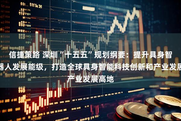 信捷策路 深圳“十五五”规划纲要：提升具身智能机器人发展能级，打造全球具身智能科技创新和产业发展高地
