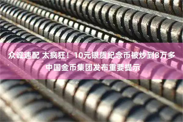 众诚速配 太疯狂!10元银质纪念币被炒到8万多 中国金币集团发布重要提示