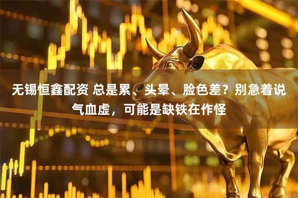 无锡恒鑫配资 总是累、头晕、脸色差？别急着说气血虚，可能是缺铁在作怪