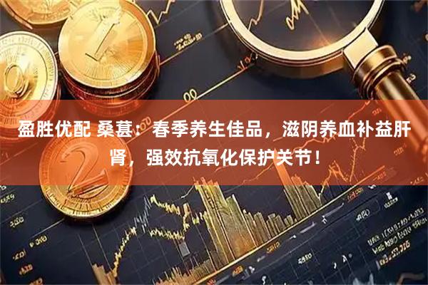 盈胜优配 桑葚：春季养生佳品，滋阴养血补益肝肾，强效抗氧化保护关节！