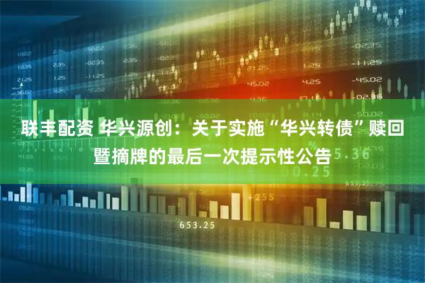 联丰配资 华兴源创：关于实施“华兴转债”赎回暨摘牌的最后一次提示性公告