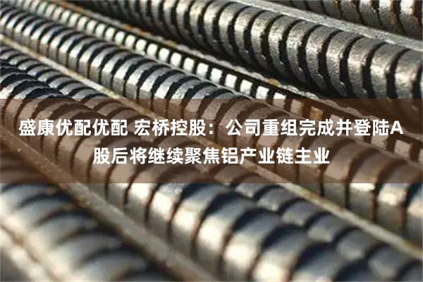 盛康优配优配 宏桥控股：公司重组完成并登陆A股后将继续聚焦铝产业链主业