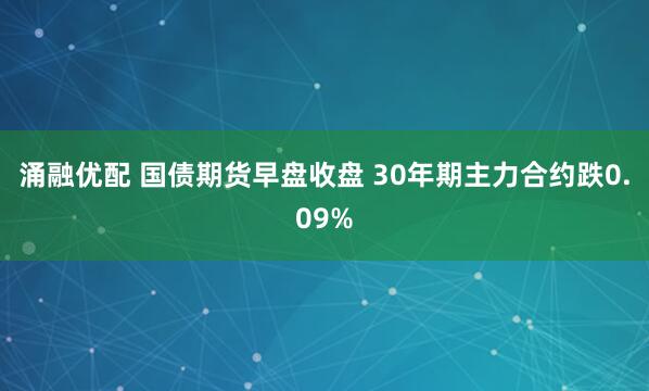 涌融优配 国债期货早盘收盘 30年期主力合约跌0.09%