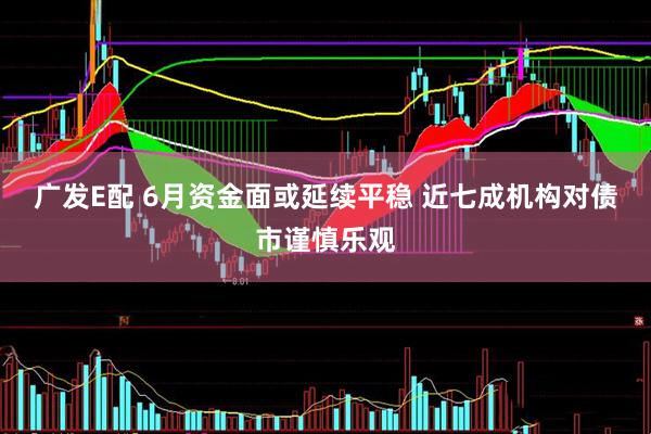 广发E配 6月资金面或延续平稳 近七成机构对债市谨慎乐观