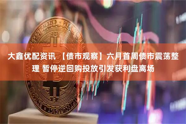 大鑫优配资讯 【债市观察】六月首周债市震荡整理 暂停逆回购投放引发获利盘离场