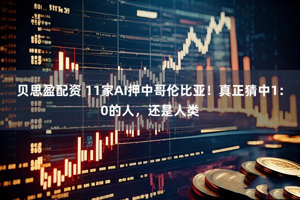 贝思盈配资 11家AI押中哥伦比亚！真正猜中1：0的人，还是人类