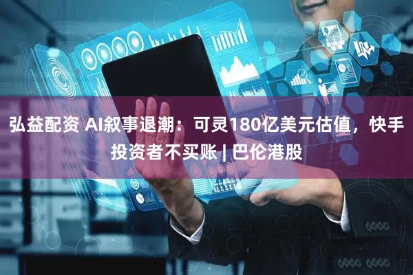 弘益配资 AI叙事退潮：可灵180亿美元估值，快手投资者不买账 | 巴伦港股