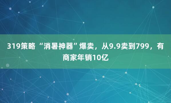 319策略 “消暑神器”爆卖，从9.9卖到799，有商家年销10亿