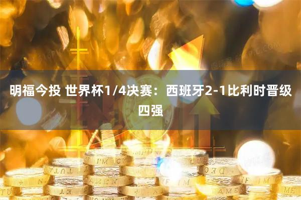 明福今投 世界杯1/4决赛：西班牙2-1比利时晋级四强
