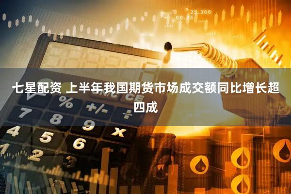 七星配资 上半年我国期货市场成交额同比增长超四成
