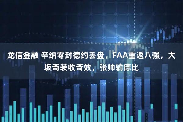 龙信金融 辛纳零封德约丢盘,FAA重返八强,大坂奇装收奇效,张帅输德比