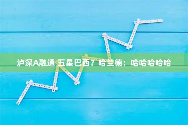 泸深A融通 五星巴西?哈兰德:哈哈哈哈哈