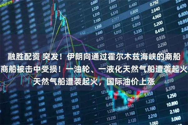 融胜配资 突发!伊朗向通过霍尔木兹海峡的商船发射导弹,多艘商船被击中受损!一油轮、一液化天然气船遭袭起火,国际油价上涨