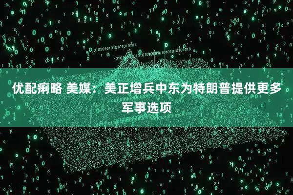 优配痢略 美媒:美正增兵中东为特朗普提供更多军事选项