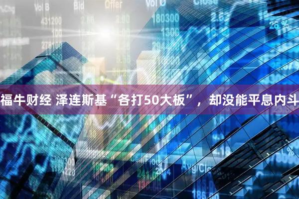 福牛财经 泽连斯基“各打50大板”，却没能平息内斗