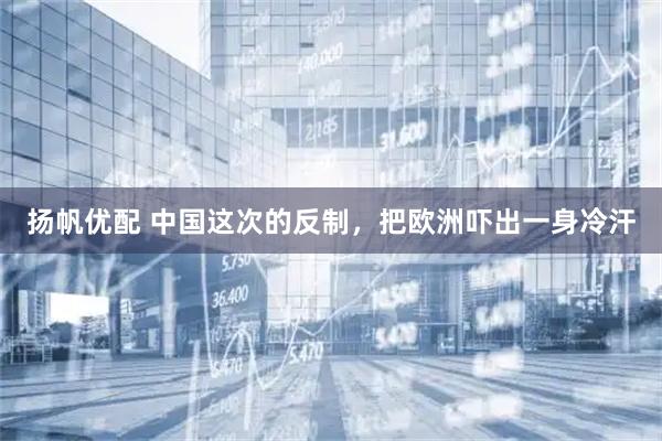 扬帆优配 中国这次的反制,把欧洲吓出一身冷汗