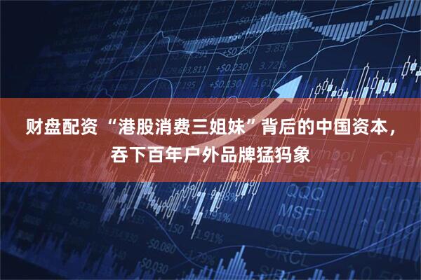 财盘配资 “港股消费三姐妹”背后的中国资本，吞下百年户外品牌猛犸象