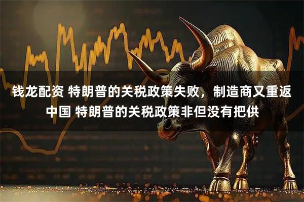 钱龙配资 特朗普的关税政策失败,制造商又重返中国 特朗普的关税政策非但没有把供