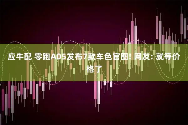 应牛配 零跑A05发布7款车色官图! 网友: 就等价格了