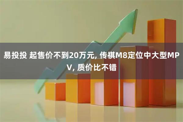 易投投 起售价不到20万元, 传祺M8定位中大型MPV, 质价比不错