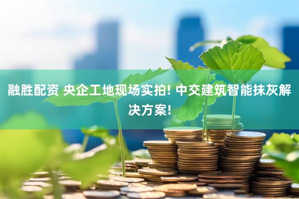 融胜配资 央企工地现场实拍! 中交建筑智能抹灰解决方案!