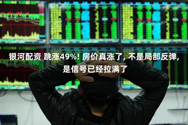 银河配资 跳涨49%! 房价真涨了, 不是局部反弹, 是信号已经拉满了