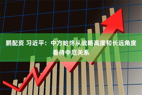 鹏配资 习近平：中方始终从战略高度和长远角度看待中厄关系
