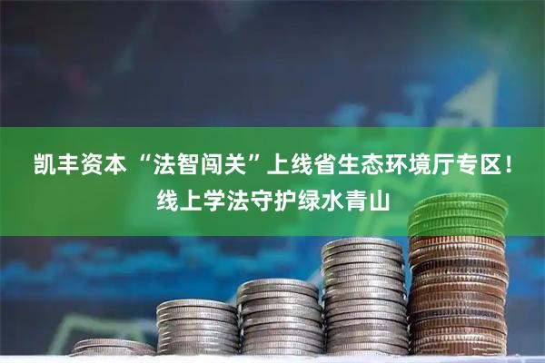 凯丰资本 “法智闯关”上线省生态环境厅专区！线上学法守护绿水青山
