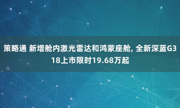 策略通 新增舱内激光雷达和鸿蒙座舱, 全新深蓝G318上市限时19.68万起