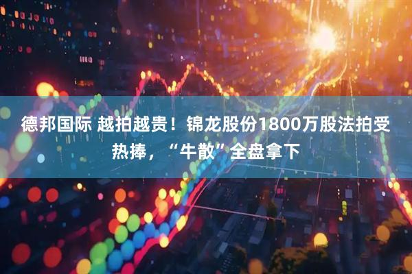 德邦国际 越拍越贵！锦龙股份1800万股法拍受热捧，“牛散”全盘拿下