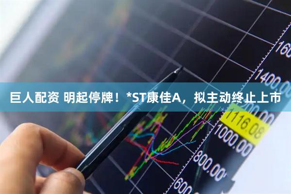 巨人配资 明起停牌！*ST康佳A，拟主动终止上市