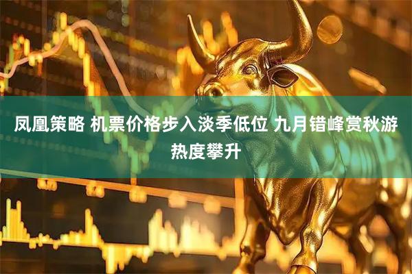 凤凰策略 机票价格步入淡季低位 九月错峰赏秋游热度攀升